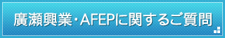 廣瀬興業・AFEPに関するご質問