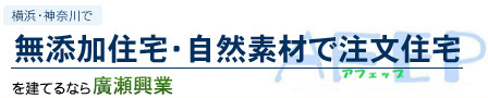 横浜・神奈川で無添加住宅・自然素材で注文住宅を建てるなら廣瀬興業