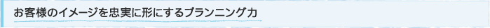 お客様のイメージを忠実に形にするプランニング力