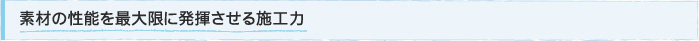 素材の性能を最大限に発揮させる施工力