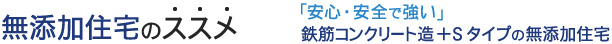 無添加住宅のススメ
「安心・安全で強い」
鉄筋コンクリート造+Sタイプの無添加住宅